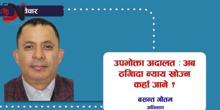 उपभोक्ता अदालत : अब ठगिँदा न्याय खोज्न कहाँ जाने ?